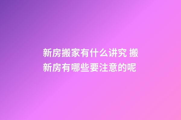 新房搬家有什么讲究 搬新房有哪些要注意的呢